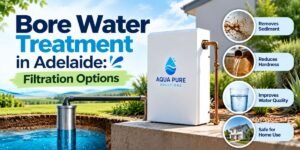Bore Water Treatment in Adelaide: Common Water Quality Issues and Filtration Options